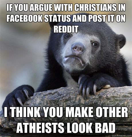 if you argue with christians in facebook status and post it on reddit i think you make other atheists look bad  Confession Bear