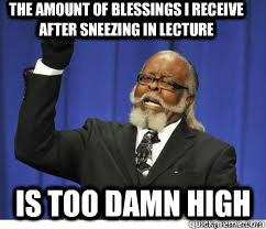 The amount of blessings I receive after sneezing in lecture is too damn high  to damn high