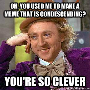 Oh, you used me to make a meme that is condescending? you're so clever - Oh, you used me to make a meme that is condescending? you're so clever  Misc