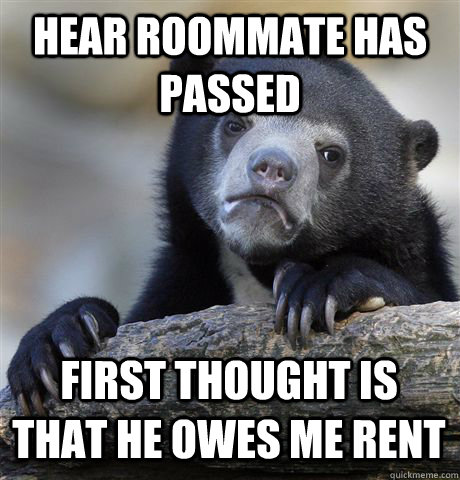 HEAR ROOMMATE HAS PASSED FIRST THOUGHT IS THAT HE OWES ME RENT  Confession Bear