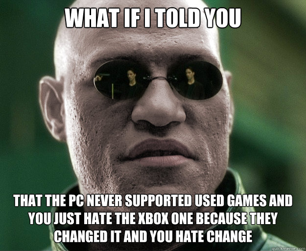 What if i told you That the Pc never supported used games and you just hate the xbox one because they changed it and you hate change  White Morphius