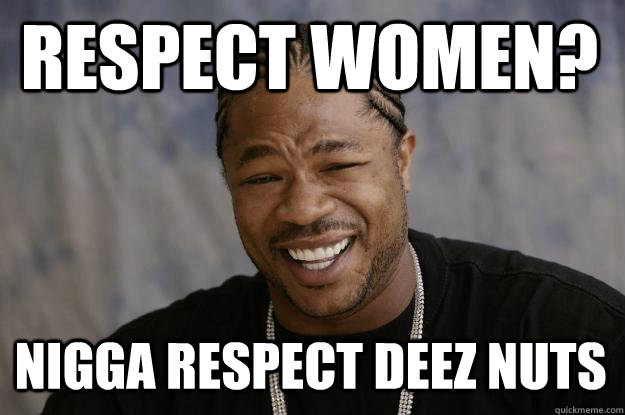 REspect women? Nigga Respect Deez Nuts  Xzibit meme