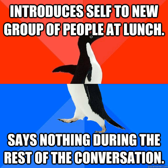 Introduces self to new group of people at lunch. says nothing during the rest of the conversation.  Socially Awesome Awkward Penguin