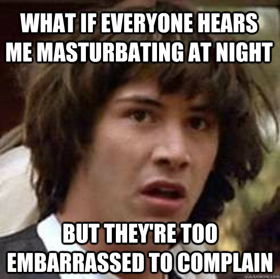 what if everyone hears me masturbating at night but they're too embarrassed to complain - what if everyone hears me masturbating at night but they're too embarrassed to complain  conspiracy keanu