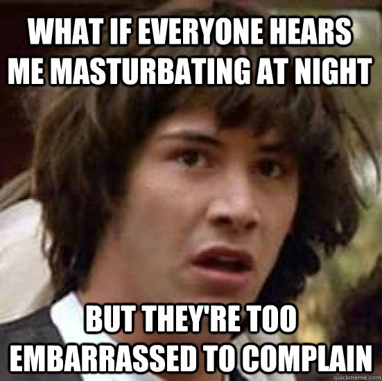 what if everyone hears me masturbating at night but they're too embarrassed to complain  conspiracy keanu