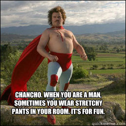 Chancho. When you are a man, sometimes you wear stretchy pants in your room. It's for fun. 
 - Chancho. When you are a man, sometimes you wear stretchy pants in your room. It's for fun. 
  Nacho Libre