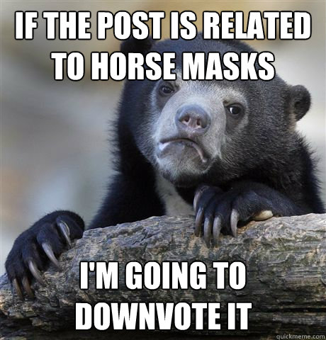 if the post is related to horse masks i'm going to downvote it  Confession Bear