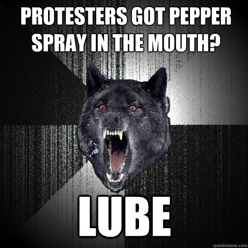 Protesters got pepper spray in the mouth? lube  Insanity Wolf