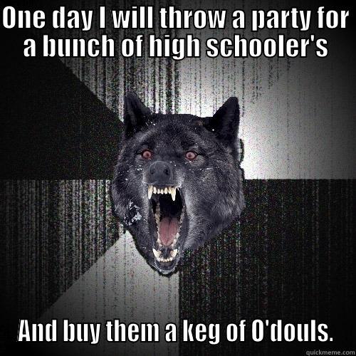 ONE DAY I WILL THROW A PARTY FOR A BUNCH OF HIGH SCHOOLER'S AND BUY THEM A KEG OF O'DOULS. Insanity Wolf