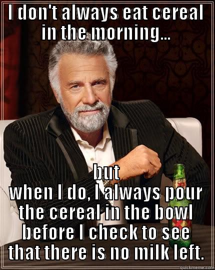 I DON'T ALWAYS EAT CEREAL IN THE MORNING... BUT WHEN I DO, I ALWAYS POUR THE CEREAL IN THE BOWL BEFORE I CHECK TO SEE THAT THERE IS NO MILK LEFT. The Most Interesting Man In The World