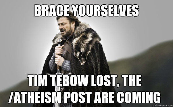 BRACE YOURSELVES Tim tebow lost, the /atheism post are coming - BRACE YOURSELVES Tim tebow lost, the /atheism post are coming  Ned Stark