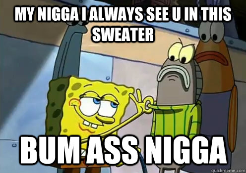 MY NIGGA I ALWAYS SEE U IN THIS SWEATER BUM ASS NIGGA  