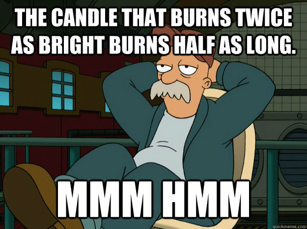 The candle that burns twice as bright burns half as long. Mmm Hmm  