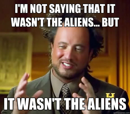 I'm not saying that it wasn't the aliens... but It wasn't the aliens  Ancient Aliens