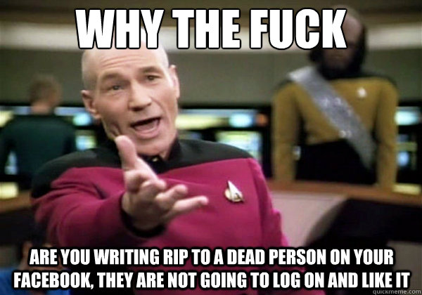 Why the fuck Are you writing RIP to a dead person on your facebook, they are not going to log on and like it  Why The Fuck Picard