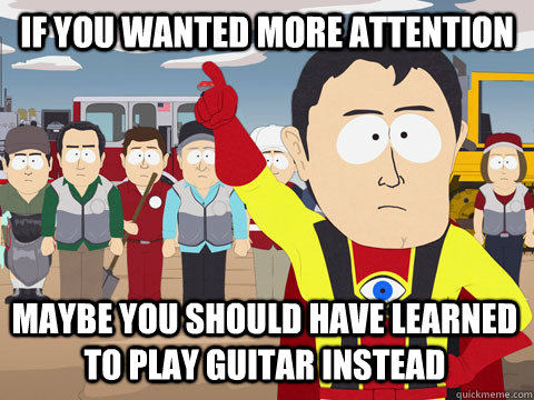 If you wanted more attention Maybe you should have learned to play guitar instead  Captain Hindsight