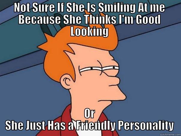 NOT SURE IF SHE IS SMILING AT ME BECAUSE SHE THINKS I'M GOOD LOOKING OR SHE JUST HAS A FRIENDLY PERSONALITY Futurama Fry