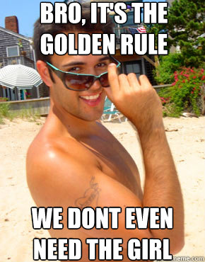Bro, it's the golden rule we dont even need the girl  