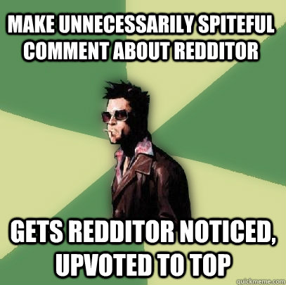 Make unnecessarily spiteful comment about redditor gets redditor noticed, upvoted to top  Helpful Tyler Durden