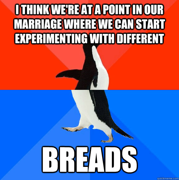 I think we're at a point in our marriage where we can start experimenting with different breads  Socially Awesome Awkward Penguin