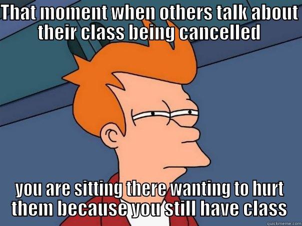 THAT MOMENT WHEN OTHERS TALK ABOUT THEIR CLASS BEING CANCELLED YOU ARE SITTING THERE WANTING TO HURT THEM BECAUSE YOU STILL HAVE CLASS Futurama Fry