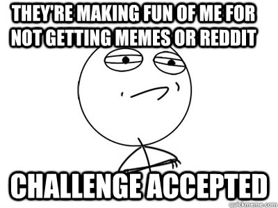 THey're making fun of me for not getting memes or reddit challenge accepted  Challenge Accepted