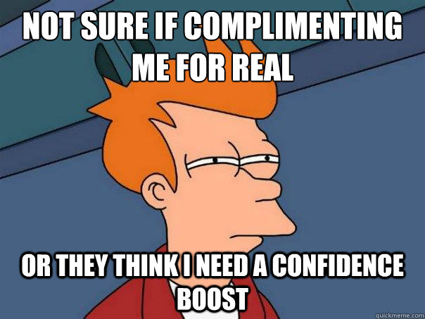 not sure if complimenting me for real or they think i need a confidence boost - not sure if complimenting me for real or they think i need a confidence boost  Futurama Fry