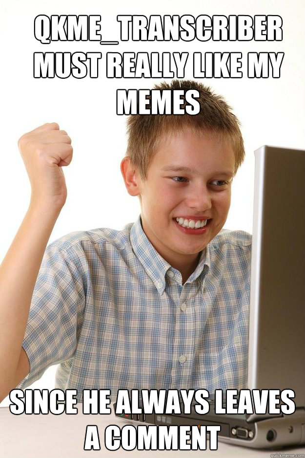 qkme_transcriber Must really like my memes
 since he always leaves a comment - qkme_transcriber Must really like my memes
 since he always leaves a comment  first time internet kid