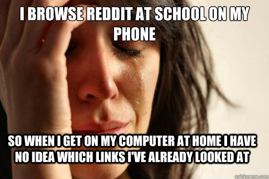 I browse reddit at school on my phone So when i get on my computer at home I have no idea which links i've already looked at - I browse reddit at school on my phone So when i get on my computer at home I have no idea which links i've already looked at  FirstWorldProblems