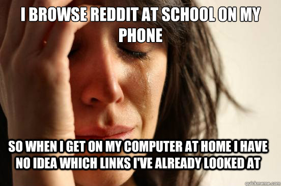 I browse reddit at school on my phone So when i get on my computer at home I have no idea which links i've already looked at  FirstWorldProblems