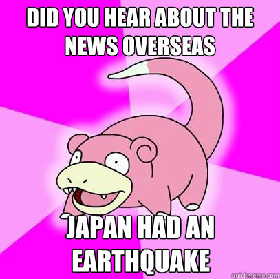 Did you hear about the news overseas Japan had an earthquake  Slowpoke