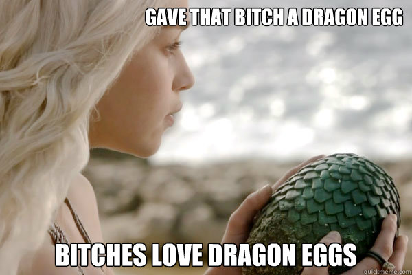 Gave that bitch a dragon egg Bitches love Dragon Eggs  