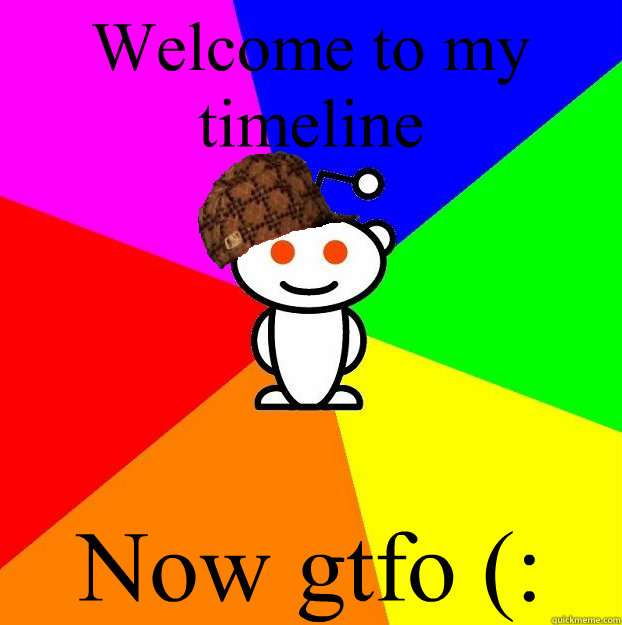Welcome to my timeline Now gtfo (:  Scumbag Redditor
