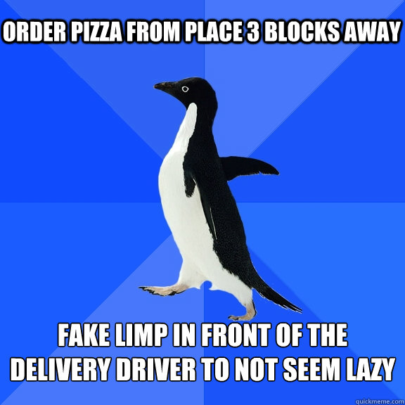order pizza from place 3 blocks away fake limp in front of the delivery driver to not seem lazy  Socially Awkward Penguin