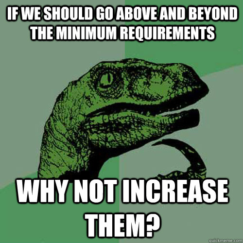 If we should go above and beyond the minimum requirements why not increase them?  Philosoraptor