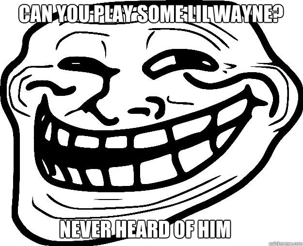 Can you play some lil wayne? Never heard of him  Trollface