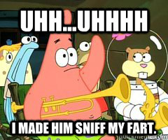 Uhh...uhhhh I made him sniff my fart. - Uhh...uhhhh I made him sniff my fart.  Patrick Star Mayonnaise