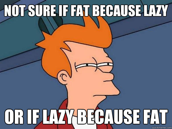 Not sure if fat because lazy Or if lazy because fat - Not sure if fat because lazy Or if lazy because fat  Futurama Fry