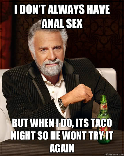 I don't always have anal sex but when I do, its taco night so he wont try it again  The Most Interesting Man In The World