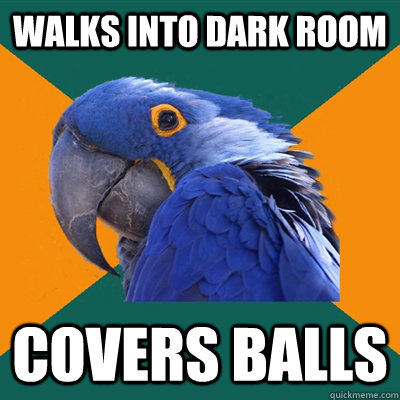 Walks into dark room Covers balls  Paranoid Parrot