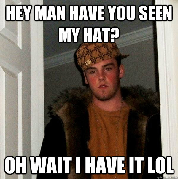 Hey man have you seen my hat? Oh wait i have it lol  Scumbag Steve