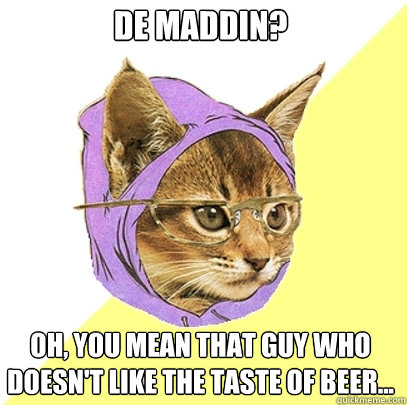 De Maddin? oh, you mean that guy who doesn't like the taste of beer...  Hipster Kitty