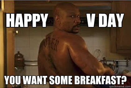 Happy             V Day you want some breakfast?  V-Day