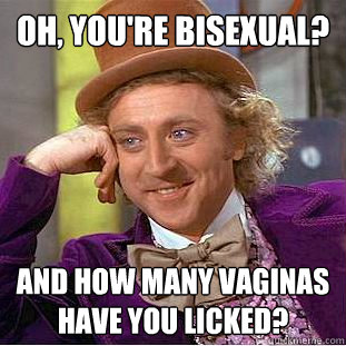 Oh, you're bisexual? And how many vaginas have you licked?   Condescending Wonka