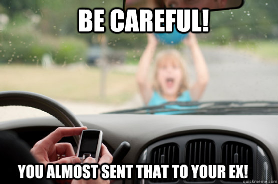 be careful! you almost sent that to your ex!  Texting While Driving