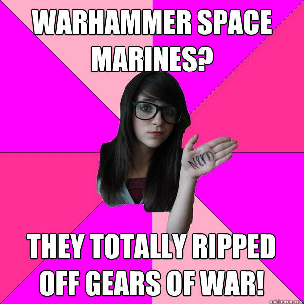 Warhammer space marines? They totally ripped off Gears of War!  Idiot Nerd Girl