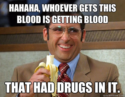 HAHAHA, Whoever gets this blood is getting blood that had drugs in it.  Laughing brick
