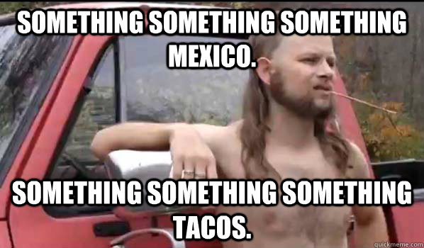 something something something mexico. something something something tacos.  Almost Politically Correct Redneck