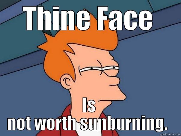 THINE FACE IS NOT WORTH SUNBURNING.  Futurama Fry