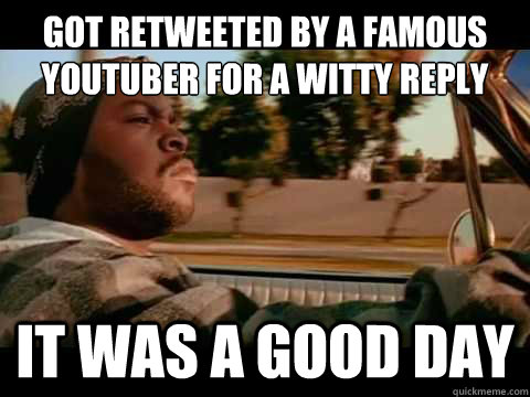 Got retweeted by a famous
youtuber for a witty reply IT WAS A GOOD DAY  ice cube good day